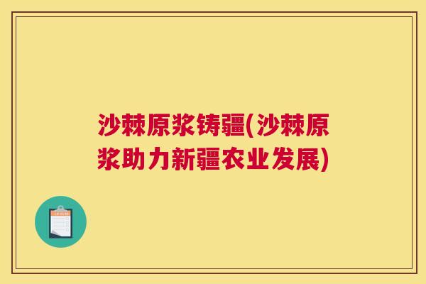 沙棘原浆铸疆(沙棘原浆助力新疆农业发展)