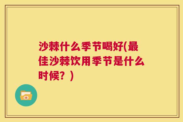 沙棘什么季节喝好(最佳沙棘饮用季节是什么时候？)