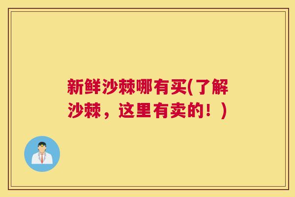 新鲜沙棘哪有买(了解沙棘，这里有卖的！)