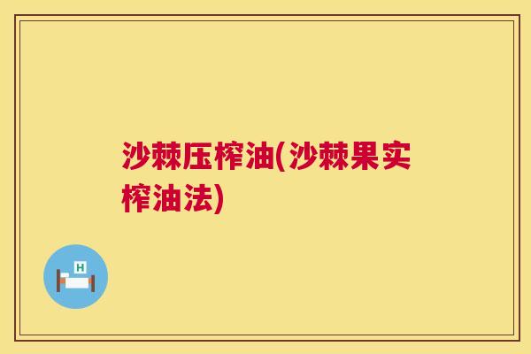 沙棘压榨油(沙棘果实榨油法)