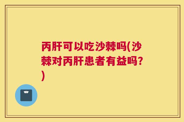 丙可以吃沙棘吗(沙棘对丙患者有益吗？)