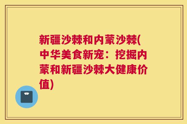 新疆沙棘和内蒙沙棘(中华美食新宠:挖掘内蒙和新疆沙棘大健康价值) 新疆沙棘和内蒙沙棘(中华美食新宠:挖掘内蒙和新疆沙棘大健康价值)