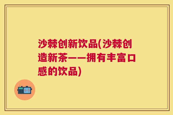 沙棘创新饮品(沙棘创造新茶——拥有丰富口感的饮品)