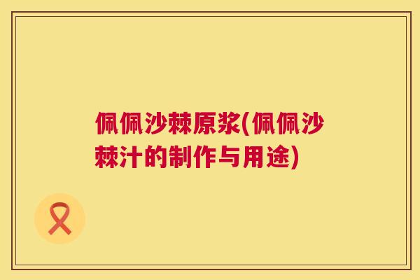 佩佩沙棘原浆(佩佩沙棘汁的制作与用途)