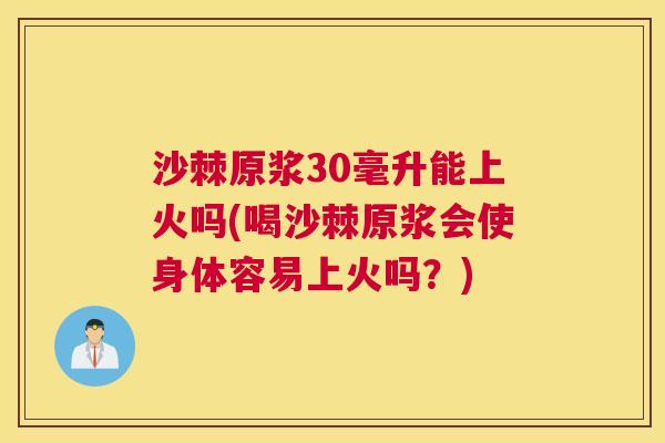 沙棘原浆30毫升能上火吗(喝沙棘原浆会使身体容易上火吗？)