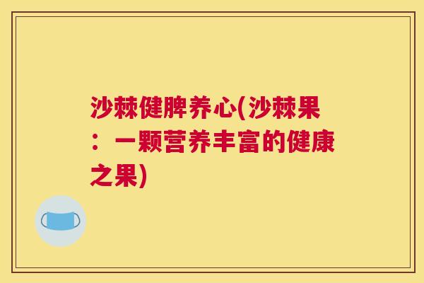 沙棘健脾养心(沙棘果：一颗营养丰富的健康之果)