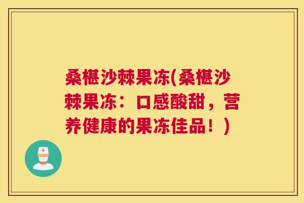桑椹沙棘果冻(桑椹沙棘果冻：口感酸甜，营养健康的果冻佳品！)