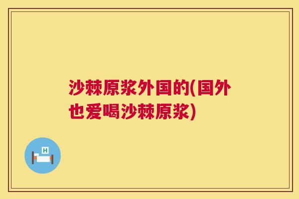沙棘原浆外国的(国外也爱喝沙棘原浆)