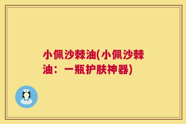 小佩沙棘油(小佩沙棘油：一瓶护肤神器)
