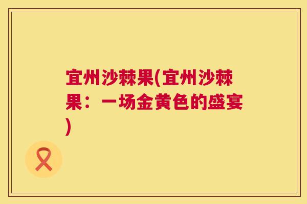 宜州沙棘果(宜州沙棘果：一场金黄色的盛宴)