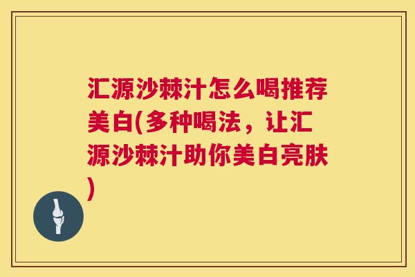 汇源沙棘汁怎么喝推荐美白(多种喝法，让汇源沙棘汁助你美白亮肤)