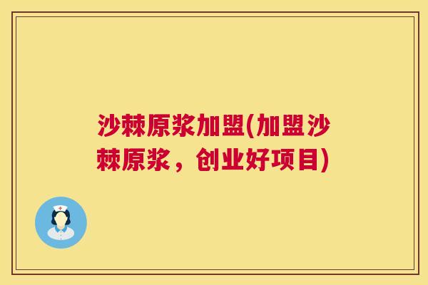沙棘原浆加盟(加盟沙棘原浆，创业好项目)