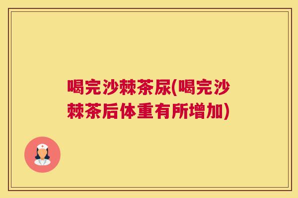 喝完沙棘茶尿(喝完沙棘茶后体重有所增加)