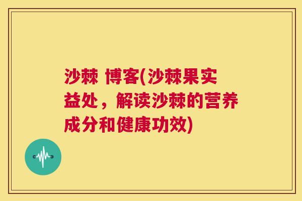 沙棘 博客(沙棘果实益处，解读沙棘的营养成分和健康功效)