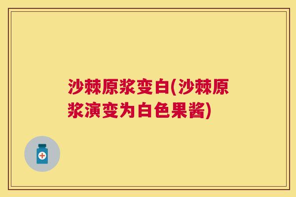 沙棘原浆变白(沙棘原浆演变为白色果酱)