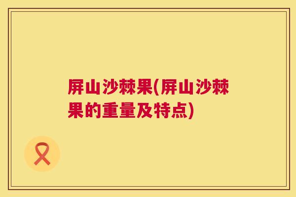 屏山沙棘果(屏山沙棘果的重量及特点)