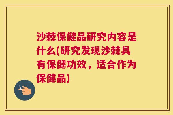 沙棘保健品研究内容是什么(研究发现沙棘具有保健功效，适合作为保健品)