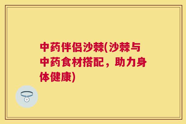 中药伴侣沙棘(沙棘与中药食材搭配，助力身体健康)
