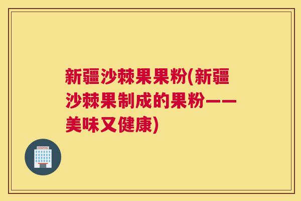 新疆沙棘果果粉(新疆沙棘果制成的果粉——美味又健康)
