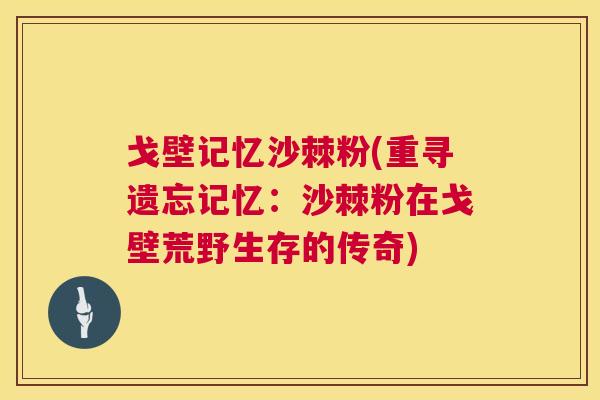 戈壁记忆沙棘粉(重寻遗忘记忆：沙棘粉在戈壁荒野生存的传奇)