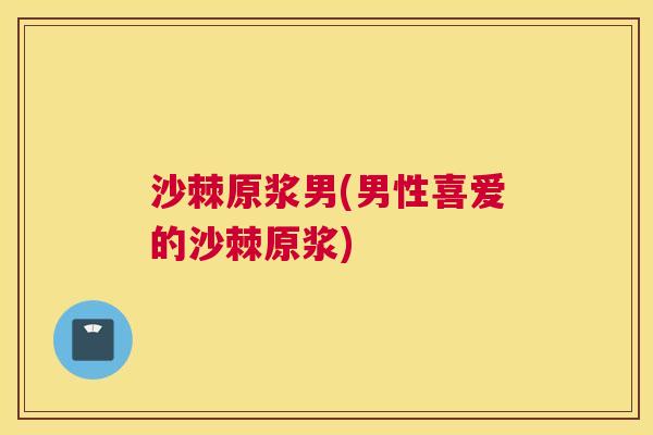 沙棘原浆男(男性喜爱的沙棘原浆)