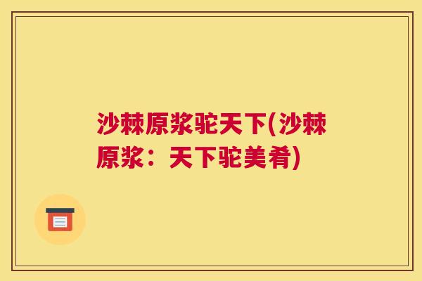 沙棘原浆驼天下(沙棘原浆：天下驼美肴)
