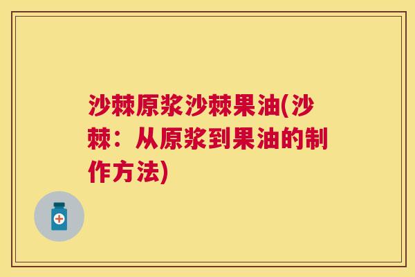 沙棘原浆沙棘果油(沙棘：从原浆到果油的制作方法)
