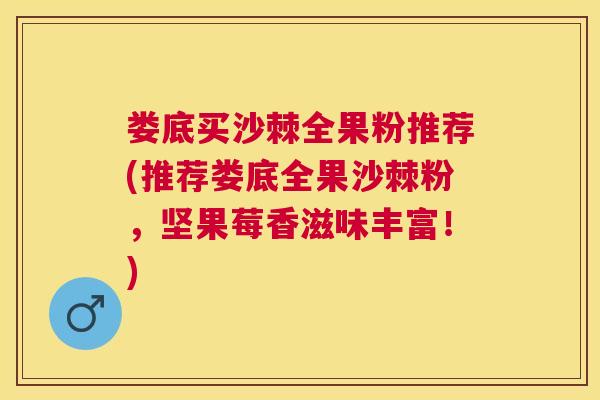 娄底买沙棘全果粉推荐(推荐娄底全果沙棘粉，坚果莓香滋味丰富！)