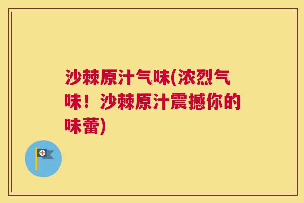 沙棘原汁气味(浓烈气味！沙棘原汁震撼你的味蕾)