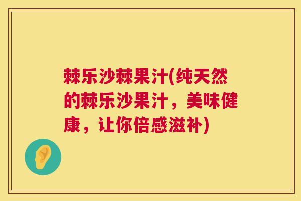 棘乐沙棘果汁(纯天然的棘乐沙果汁,美味健康,让你倍感滋补) 棘乐沙棘果汁(纯天然的棘乐沙果汁,美味健康,让你倍感滋补)