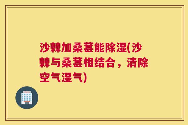 沙棘加桑葚能除湿(沙棘与桑葚相结合，清除空气湿气)