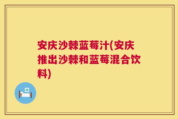 安庆沙棘蓝莓汁(安庆推出沙棘和蓝莓混合饮料)