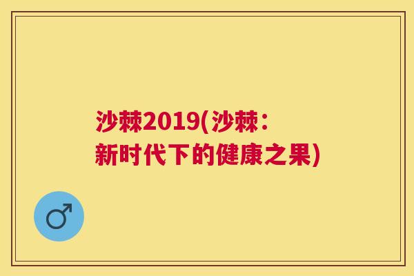 沙棘2019(沙棘：新时代下的健康之果)