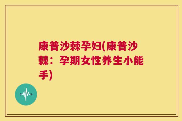 康普沙棘孕妇(康普沙棘：孕期女性养生小能手)