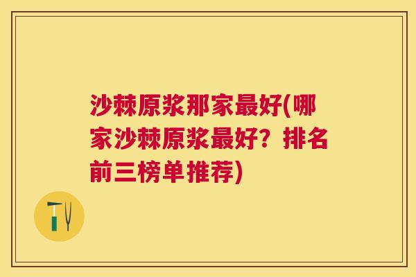 沙棘原浆那家最好(哪家沙棘原浆最好？排名前三榜单推荐)