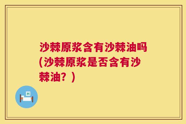 沙棘原浆含有沙棘油吗(沙棘原浆是否含有沙棘油？)