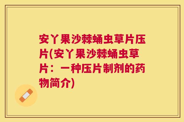 安丫果沙棘蛹虫草片压片(安丫果沙棘蛹虫草片：一种压片制剂的药物简介)