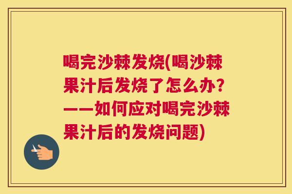 喝完沙棘发烧(喝沙棘果汁后发烧了怎么办？——如何应对喝完沙棘果汁后的发烧问题)