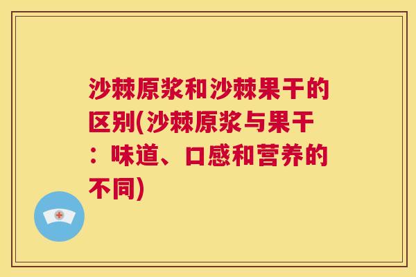 沙棘原浆和沙棘果干的区别(沙棘原浆与果干：味道、口感和营养的不同)