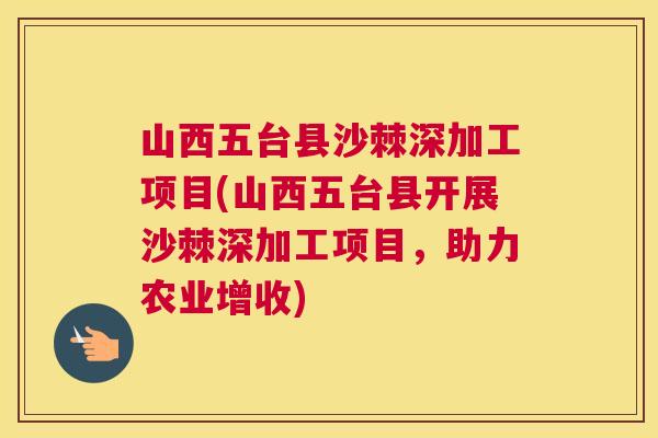 山西五台县沙棘深加工项目(山西五台县开展沙棘深加工项目，助力农业增收)