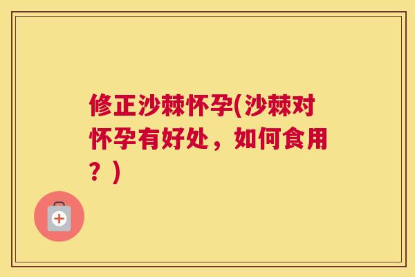 修正沙棘怀孕(沙棘对怀孕有好处，如何食用？)