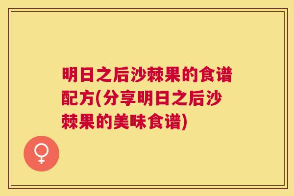 明日之后沙棘果的食谱配方(分享明日之后沙棘果的美味食谱)