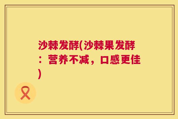 沙棘发酵(沙棘果发酵：营养不减，口感更佳)