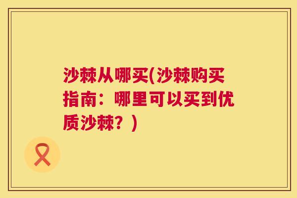 沙棘从哪买(沙棘购买指南:哪里可以买到优质沙棘?) 沙棘从哪买(沙棘购买指南:哪里可以买到优质沙棘?)