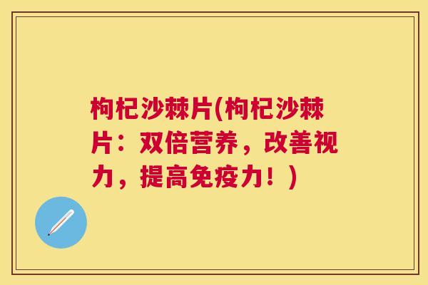 枸杞沙棘片(枸杞沙棘片：双倍营养，改善视力，提高免疫力！)