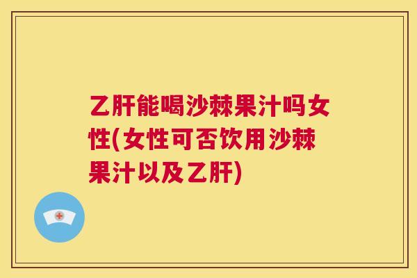乙肝能喝沙棘果汁吗女性(女性可否饮用沙棘果汁以及乙肝)