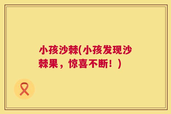 小孩沙棘(小孩发现沙棘果，惊喜不断！)