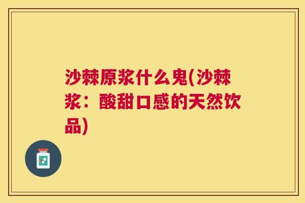 沙棘原浆什么鬼(沙棘浆：酸甜口感的天然饮品)