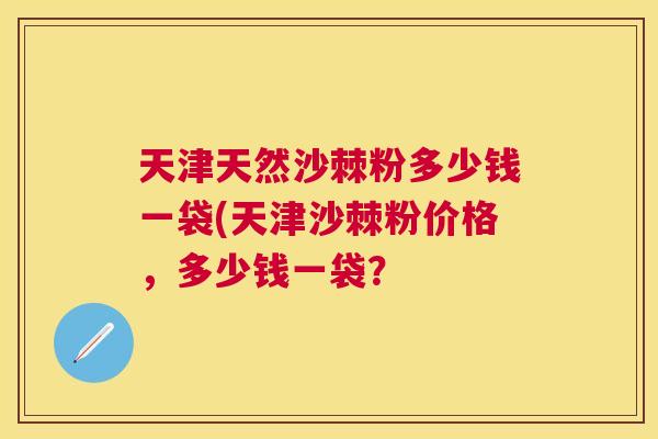 天津天然沙棘粉多少钱一袋(天津沙棘粉价格，多少钱一袋？