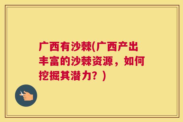广西有沙棘(广西产出丰富的沙棘资源，如何挖掘其潜力？)
